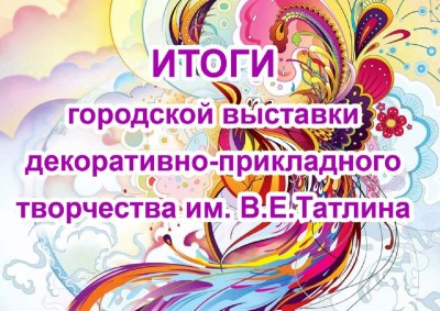 Итоги выставки декоративно-прикладного творчества имени В.Е. Татлина